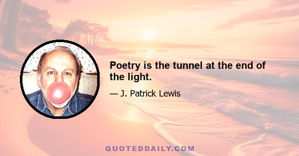 Poetry is the tunnel at the end of the light.