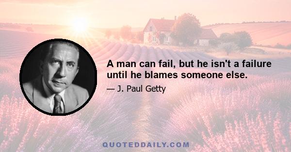 A man can fail, but he isn't a failure until he blames someone else.