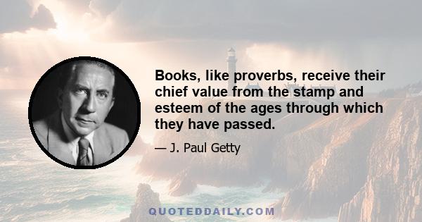 Books, like proverbs, receive their chief value from the stamp and esteem of the ages through which they have passed.