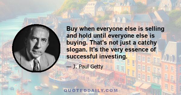 Buy when everyone else is selling and hold until everyone else is buying. That's not just a catchy slogan. It's the very essence of successful investing.