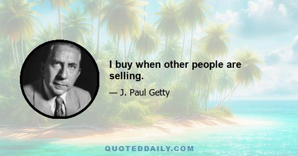 I buy when other people are selling.