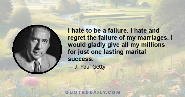 I hate to be a failure. I hate and regret the failure of my marriages. I would gladly give all my millions for just one lasting marital success.