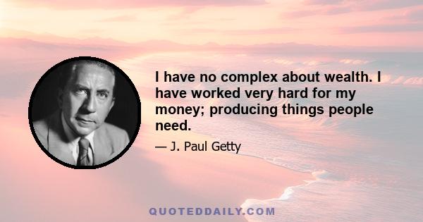 I have no complex about wealth. I have worked very hard for my money; producing things people need.