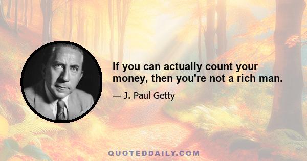 If you can actually count your money, then you're not a rich man.