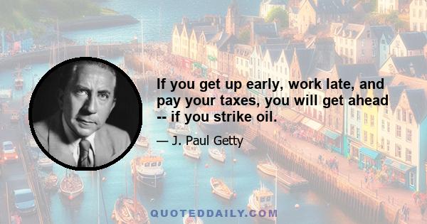 If you get up early, work late, and pay your taxes, you will get ahead -- if you strike oil.