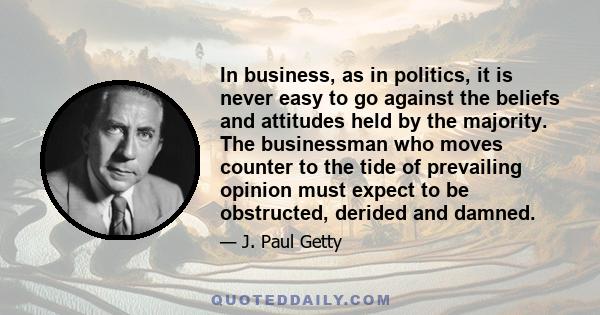 In business, as in politics, it is never easy to go against the beliefs and attitudes held by the majority. The businessman who moves counter to the tide of prevailing opinion must expect to be obstructed, derided and