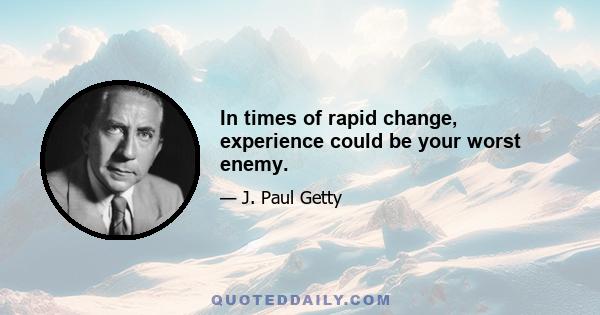 In times of rapid change, experience could be your worst enemy.