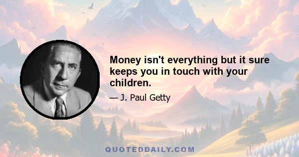 Money isn't everything but it sure keeps you in touch with your children.