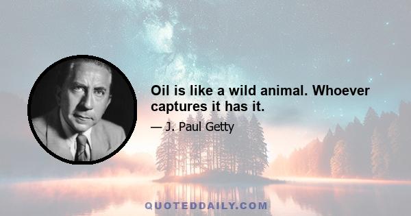 Oil is like a wild animal. Whoever captures it has it.