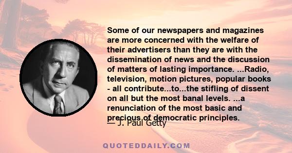 Some of our newspapers and magazines are more concerned with the welfare of their advertisers than they are with the dissemination of news and the discussion of matters of lasting importance. ...Radio, television,