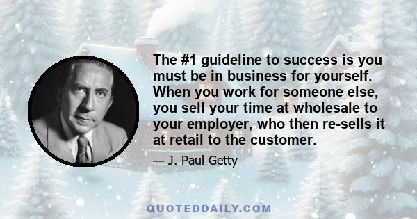 The #1 guideline to success is you must be in business for yourself. When you work for someone else, you sell your time at wholesale to your employer, who then re-sells it at retail to the customer.