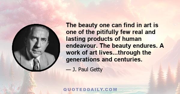 The beauty one can find in art is one of the pitifully few real and lasting products of human endeavour. The beauty endures. A work of art lives...through the generations and centuries.