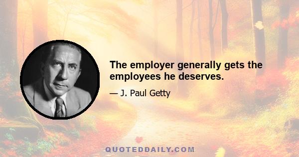 The employer generally gets the employees he deserves.