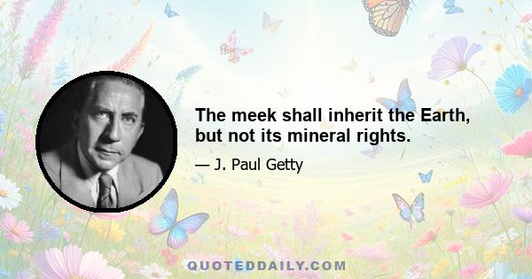 The meek shall inherit the Earth, but not its mineral rights.