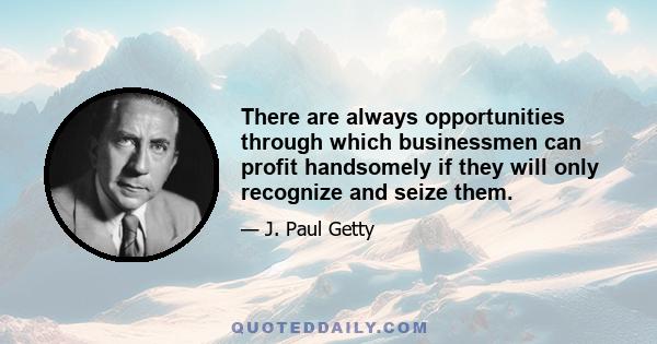 There are always opportunities through which businessmen can profit handsomely if they will only recognize and seize them.