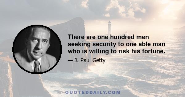 There are one hundred men seeking security to one able man who is willing to risk his fortune.