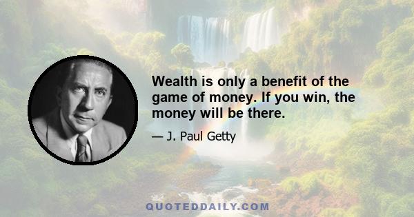 Wealth is only a benefit of the game of money. If you win, the money will be there.