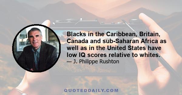 Blacks in the Caribbean, Britain, Canada and sub-Saharan Africa as well as in the United States have low IQ scores relative to whites.