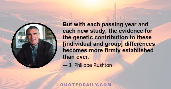 But with each passing year and each new study, the evidence for the genetic contribution to these [individual and group] differences becomes more firmly established than ever.