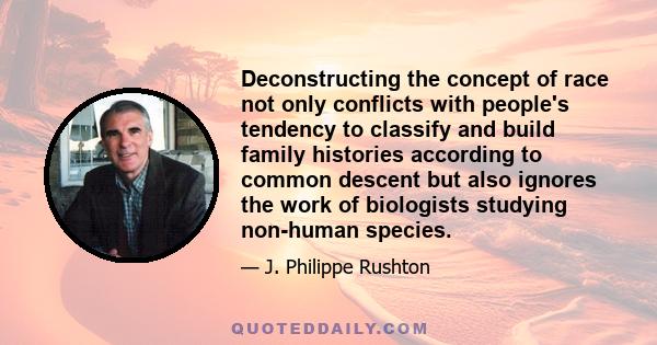 Deconstructing the concept of race not only conflicts with people's tendency to classify and build family histories according to common descent but also ignores the work of biologists studying non-human species.