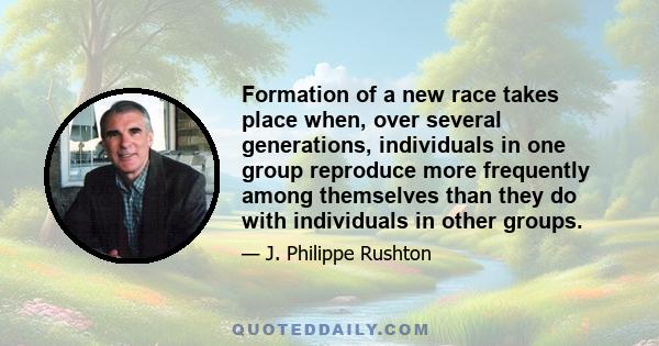 Formation of a new race takes place when, over several generations, individuals in one group reproduce more frequently among themselves than they do with individuals in other groups.