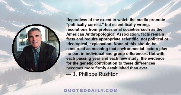 Regardless of the extent to which the media promote politically correct, but scientifically wrong, resolutions from professional societies such as the American Anthropological Association, facts remain facts and require 