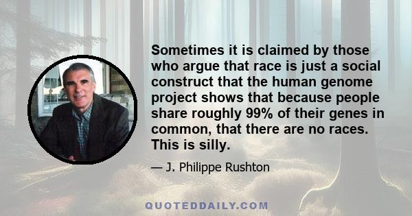 Sometimes it is claimed by those who argue that race is just a social construct that the human genome project shows that because people share roughly 99% of their genes in common, that there are no races. This is silly.