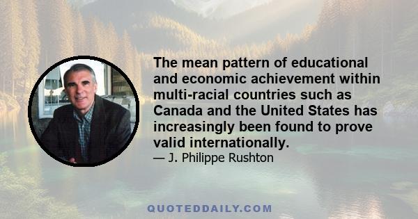 The mean pattern of educational and economic achievement within multi-racial countries such as Canada and the United States has increasingly been found to prove valid internationally.