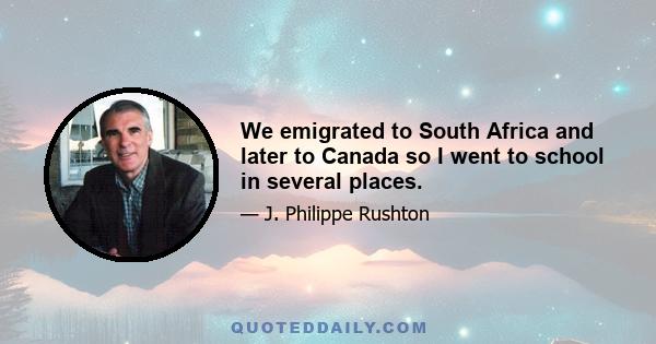 We emigrated to South Africa and later to Canada so I went to school in several places.