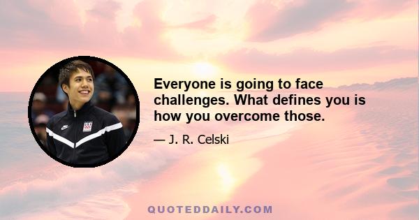 Everyone is going to face challenges. What defines you is how you overcome those.