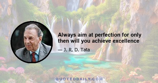 Always aim at perfection for only then will you achieve excellence