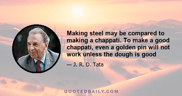 Making steel may be compared to making a chappati. To make a good chappati, even a golden pin will not work unless the dough is good