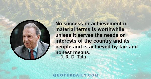 No success or achievement in material terms is worthwhile unless it serves the needs or interests of the country and its people and is achieved by fair and honest means.