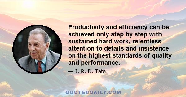 Productivity and efficiency can be achieved only step by step with sustained hard work, relentless attention to details and insistence on the highest standards of quality and performance.