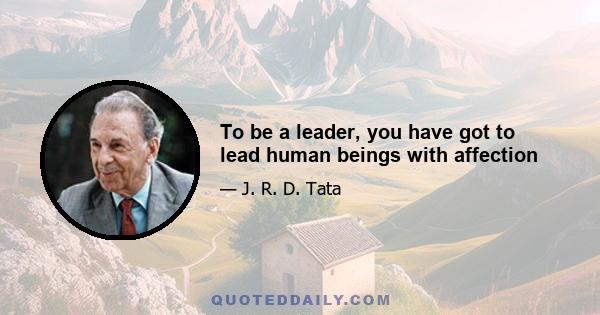 To be a leader, you have got to lead human beings with affection