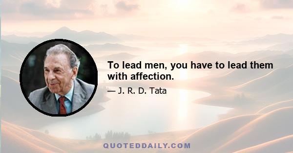 To lead men, you have to lead them with affection.