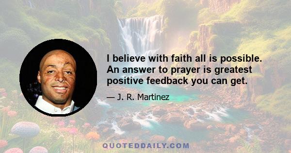 I believe with faith all is possible. An answer to prayer is greatest positive feedback you can get.