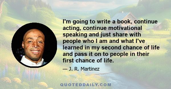 I'm going to write a book, continue acting, continue motivational speaking and just share with people who I am and what I've learned in my second chance of life and pass it on to people in their first chance of life.