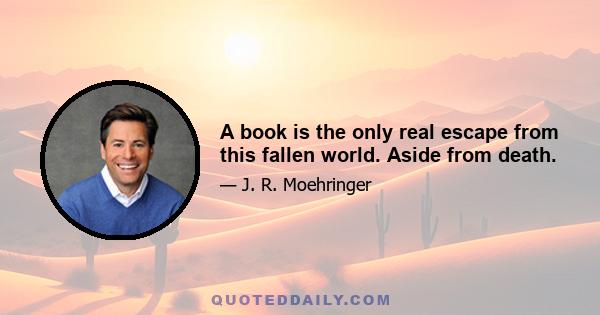 A book is the only real escape from this fallen world. Aside from death.