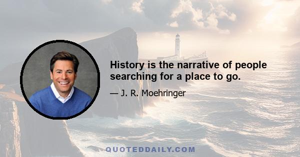 History is the narrative of people searching for a place to go.