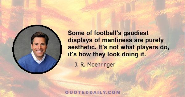 Some of football's gaudiest displays of manliness are purely aesthetic. It's not what players do, it's how they look doing it.