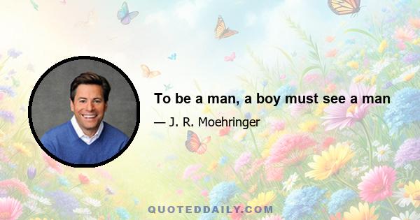 To be a man, a boy must see a man