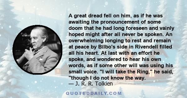 A great dread fell on him, as if he was awaiting the pronouncement of some doom that he had long foreseen and vainly hoped might after all never be spoken. An overwhelming longing to rest and remain at peace by Bilbo's