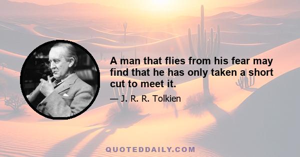 A man that flies from his fear may find that he has only taken a short cut to meet it.