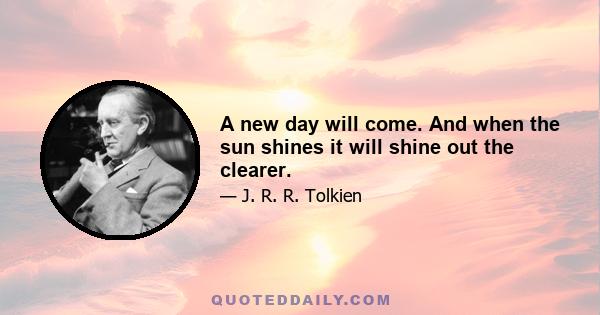 A new day will come. And when the sun shines it will shine out the clearer.