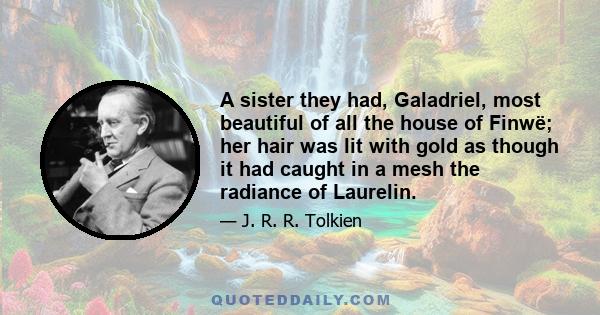 A sister they had, Galadriel, most beautiful of all the house of Finwë; her hair was lit with gold as though it had caught in a mesh the radiance of Laurelin.