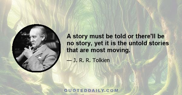 A story must be told or there'll be no story, yet it is the untold stories that are most moving.