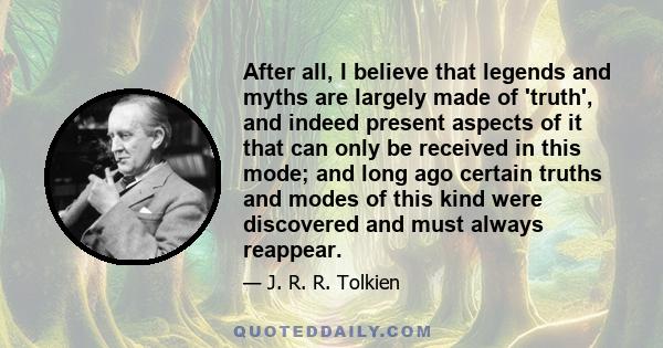 After all, I believe that legends and myths are largely made of 'truth', and indeed present aspects of it that can only be received in this mode; and long ago certain truths and modes of this kind were discovered and