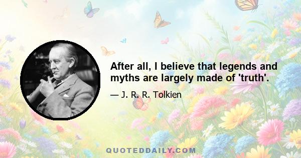 After all, I believe that legends and myths are largely made of 'truth'.