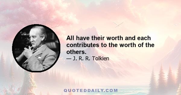 All have their worth and each contributes to the worth of the others.